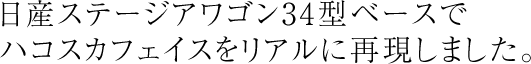 日産ステージアワゴン34型ベースでハコスカフェイスをリアルに再現しました。